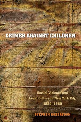 Crimes Against Children: Sexual Violence And Legal Culture In New York City, 1880-1960