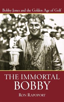 The Immortal Bobby: Bobby Jones And The Golden Age Of Golf