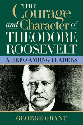 The Courage And Character Of Theodore Roosevelt: A Hero Among Leaders