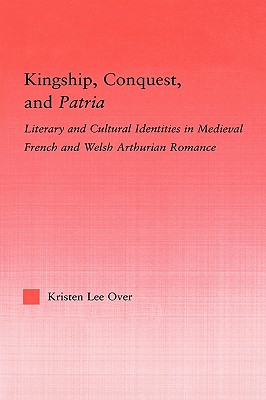 Kingship, Conquest, And Patria: Literary and Cultural Identities in Medieval French and Welsh Arthurian Romance