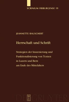 Herrschaft Und Schrift: Strategien Der Inszenierung Und Funktionalisierung Von Texten In Luzern Und Bern Am Ende Des Mittelalter