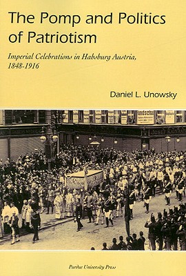 The Pomp And Politics of Patriotism: Imperial Celebrations in Habsburg Austria, 1848-1916