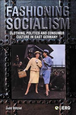 Fashioning Socialism: Clothing, Politics, And Consumer Culture in East Germany