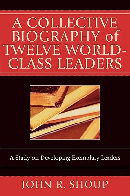 A Collective Biography of Twelve World-Class Leaders: A Study on Developing Exemplary Leaders