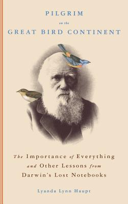 Pilgrim on the Great Bird Continent: The Importance of Everything and Other Lessons from Darwin’s Lost Notebooks