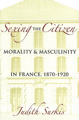 Sexing the Citizen: Morality and Masculinity in France, 1870-1920