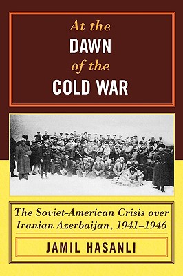 At the Dawn of the Cold War: The Soviet-American Crisis Over Iranian Azerbaijan, 1941-1946