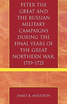 Peter the Great and the Russian Military Campaigns During the Final Years of the Great Northern War, 1719-1721