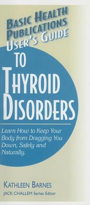 Basic Health Publications User’s Guide to Thyroid Disorders: Natural Ways To Keep Your Body From Dragging You Down
