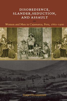 Disobedience, Slander, Seduction, and Assault: Women and Men in Cajamarca, Peru, 1862-1900