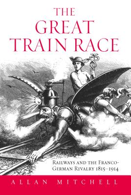 The Great Train Race: Railways And the Franco-German Rivalry, 1815-1914