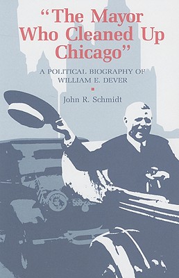 Mayor Who Cleaned Up Chicago: A Political Biography of William E. Dever