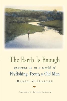 The Earth Is Enough: Growing Up in a World of Fly Fishing, Trout, & Old Men