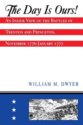 The Day is Ours!: An Inside View of the Battles of Trenton and Princeton, November 1776-January 1777