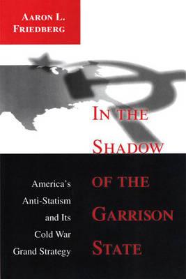 In the Shadow of the Garrison State: America’s Anti-Statism and Its Cold War Grand Strategy