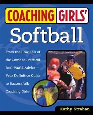 Coaching Girls’ Softball: From the How-To’s of the Game to Practical Real-World Advice--Your Definitive Guide to Successfully Coaching Girls