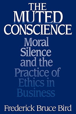 The Muted Conscience: Moral Silence and the Practice of Ethics in Business