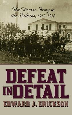 Defeat in Detail: The Ottoman Army in the Balkan Wars, 1912-1913