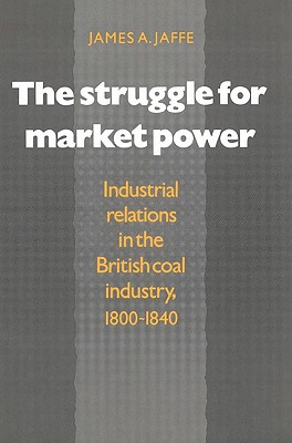 The Struggle for Market Power: Industrial Relations in the British Coal Industry, 1800-1840