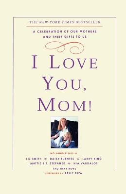 I Love You, Mom: A Celebration of Our Mothers and Their Gifts to Us