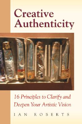 Creative Authenticity: 16 Principles To Clarify And Deepen Your Artistic Vision