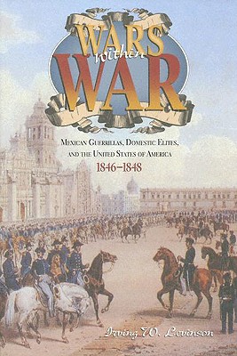 Wars Within War: Mexican Guerrillas, Domestic Elites, And The United States Of America, 1846-1848