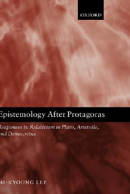 Epistemology After Protagoras: Responses To Relativism In Plato, Aristotle, and Democritus