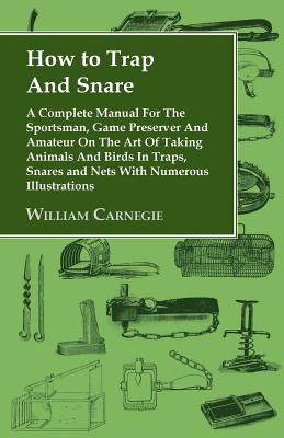 How to Trap And Snare: A Complete Manual For The Sportsman, Game Preserver And Amateur On The Art Of Taking Animals And Birds In