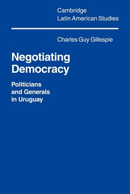 Negotiating Democracy: Politicians And Generals in Uruguay