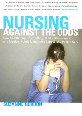 Nursing Against the Odds: How Health Care Cost Cutting, Media Stereotypes, And Medical Hubris Undermine Nurses And Patient Care