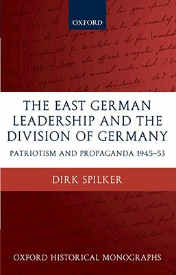 The East German Leadership And the Division of Germany: Patriotism And Propaganda 1945-1953