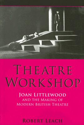 Theatre Workshop: Joan Littlewood And the Making of Modern British Theatre