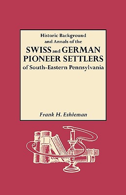 Historic Background and Annals of the Swiss and German Pioneer Settlers of Southeastern Pennsylvania