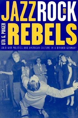 Jazz, Rock, and Rebels: Cold War Politics and American Culture in a Divided Germany