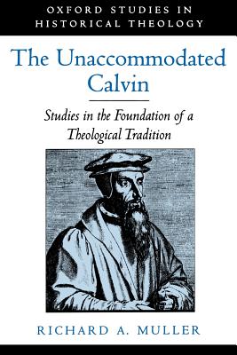 The Unaccommodated Calvin: Studies in the Foundation of a Theological Tradition