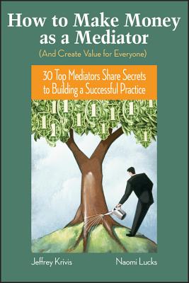 How to Make Money As a Mediator and Create Value for Everyone: 30 Top Mediators Share Secrets to Building a Successful Practice