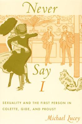 Never Say I: Sexuality And the First Person in Colette, Gide, And Proust