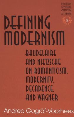 Defining Modernism: Baudelaire and Nietzsche on Romanticism, Modernity, Decadence, and Wagner Second Printing