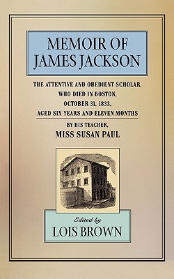 Memoir of James Jackson: The Attentive and Obedient Scholar, Who Died in Boston, October 31, 1833, Aged Six Years and Eleven Mon