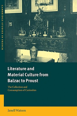 Literature And Material Culture from Balzac to Proust: The Collection And Consumption of Curiosities