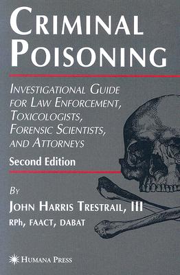 Criminal Poisoning: Investigational Guide for Law Enforcement, Toxicologists, Forensic Scientists, And Attorneys