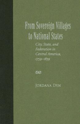 From Sovereign Villages to National States: City, State, And Federation in Central America, 1759-1839