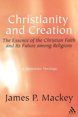 Christianity And Creation: The Essence of Christian Faith and Its Future Among Religions: a Systematic Theology