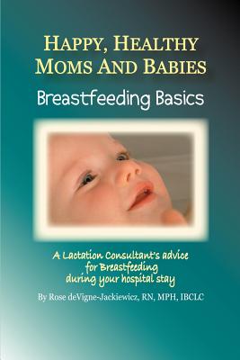 Happy, Healthy Moms And Babies: Breastfeeding Basics. a Lactation Consultant’s Advice for Breastfeeding During Your Hospital St