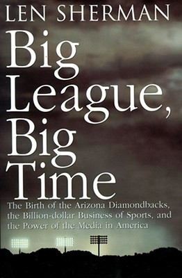 Big League, Big Time: The Birth of the Arizona Diamondbacks, the Billion-Dollar Business of Sports, and the Power of the Media i