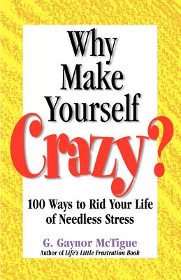 Why Make Yourself Crazy?: 100 Ways to Rid Your Life of Needless Stress