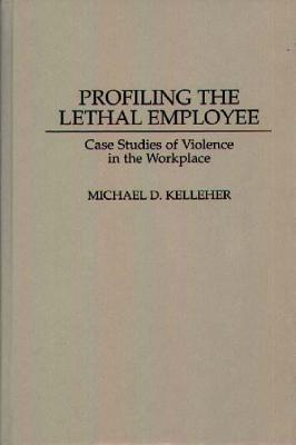 Profiling the Lethal Employee: Case Studies of Violence in the Workplace