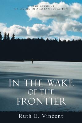 In the Wake of the Frontier: A True Account of Living in Alaskan Isolation