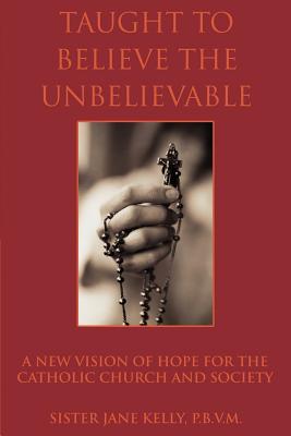 Taught to Believe the Unbelievable: A New Vision of Hope for the Catholic Church and Society