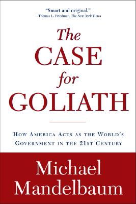 The Case for Goliath: How America Acts As the World’s Government in the Twenty-first Century